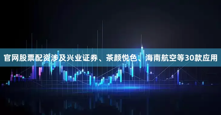 官网股票配资涉及兴业证券、茶颜悦色、海南航空等30款应用