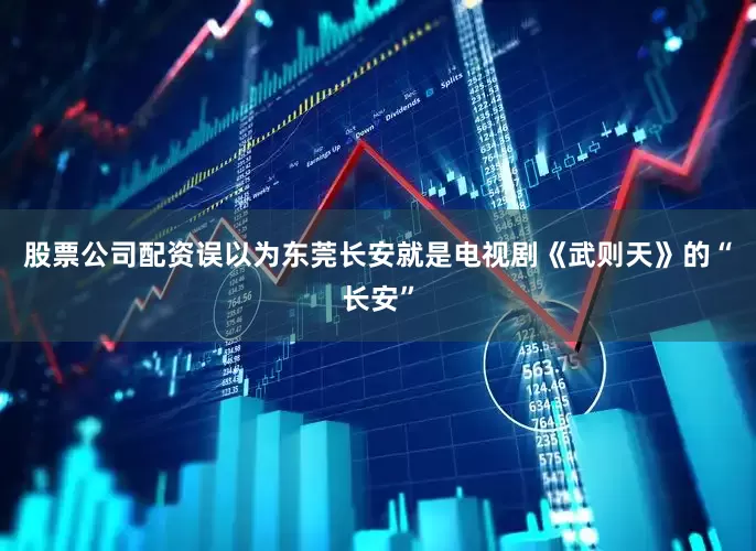 股票公司配资误以为东莞长安就是电视剧《武则天》的“长安”