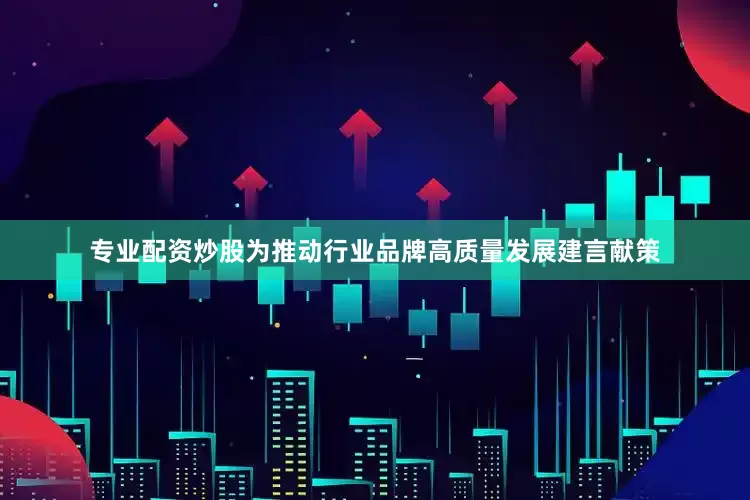 专业配资炒股为推动行业品牌高质量发展建言献策