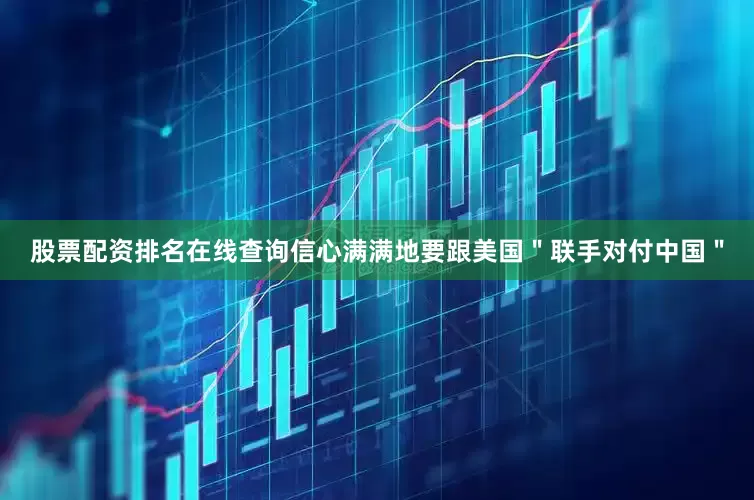 股票配资排名在线查询信心满满地要跟美国＂联手对付中国＂