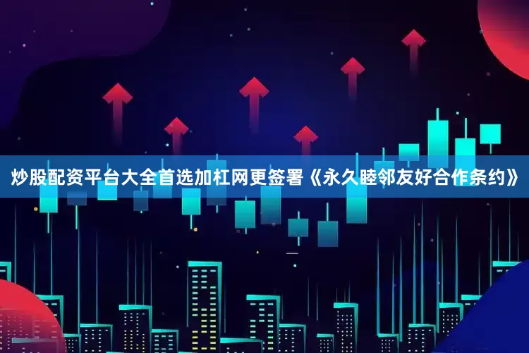 炒股配资平台大全首选加杠网更签署《永久睦邻友好合作条约》