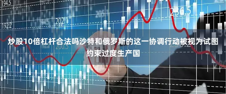 炒股10倍杠杆合法吗沙特和俄罗斯的这一协调行动被视为试图约束过度生产国