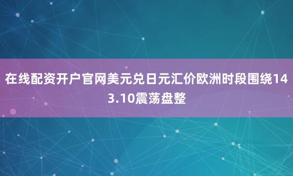 在线配资开户官网美元兑日元汇价欧洲时段围绕143.10震荡盘整