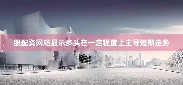 股配资网站显示多头在一定程度上主导短期走势