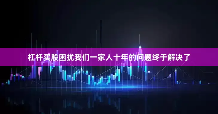 杠杆买股困扰我们一家人十年的问题终于解决了