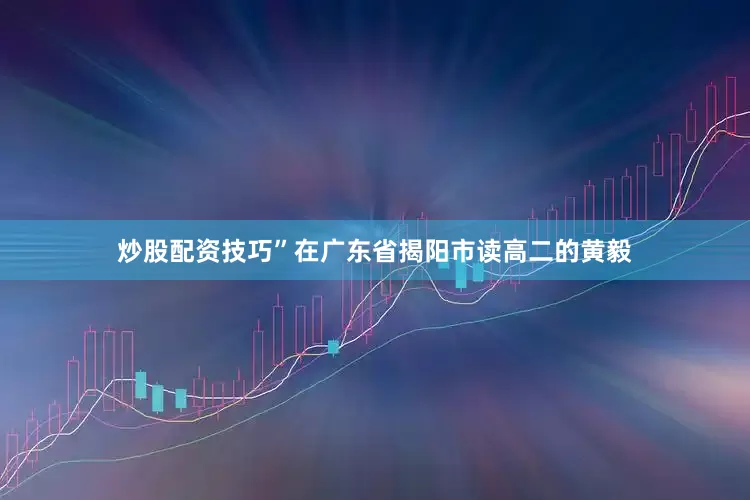 炒股配资技巧”在广东省揭阳市读高二的黄毅