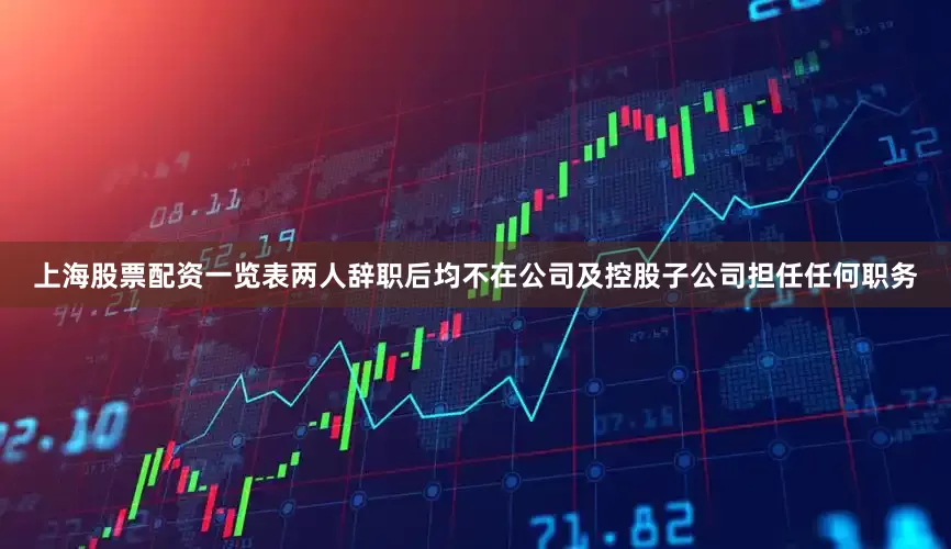上海股票配资一览表两人辞职后均不在公司及控股子公司担任任何职务