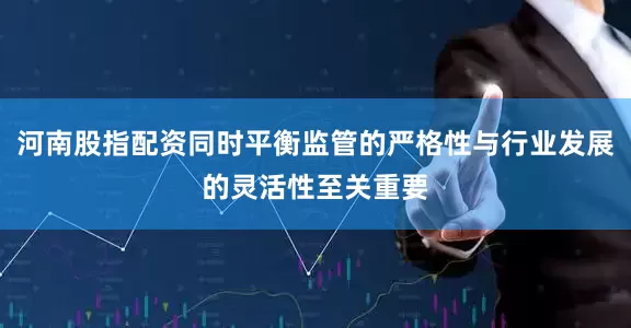 河南股指配资同时平衡监管的严格性与行业发展的灵活性至关重要