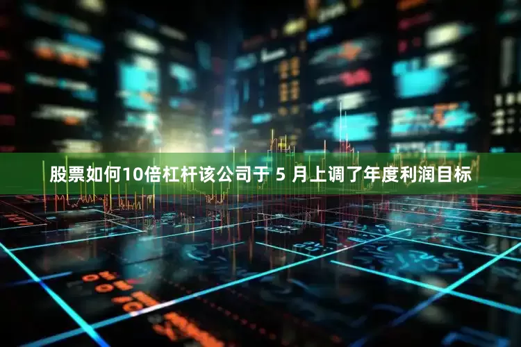 股票如何10倍杠杆该公司于 5 月上调了年度利润目标