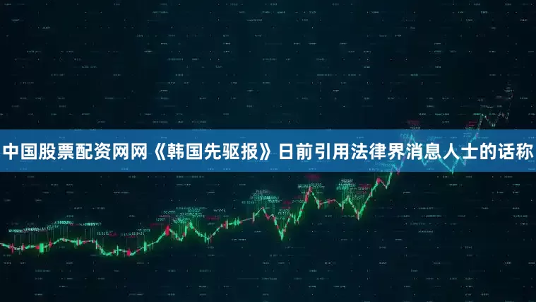中国股票配资网网　　《韩国先驱报》日前引用法律界消息人士的话称