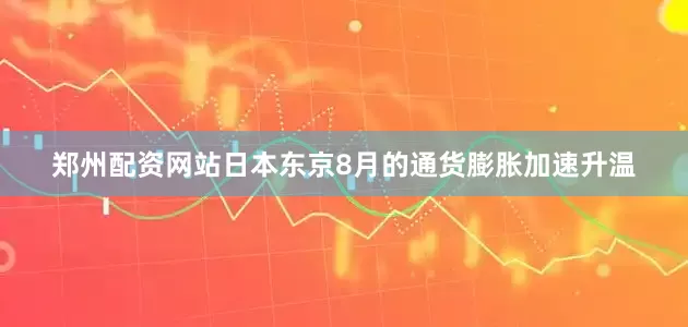 郑州配资网站日本东京8月的通货膨胀加速升温