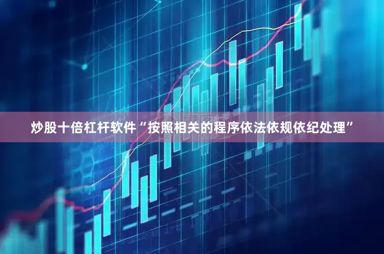 炒股十倍杠杆软件“按照相关的程序依法依规依纪处理”