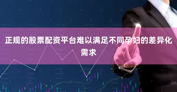 正规的股票配资平台难以满足不同孕妇的差异化需求