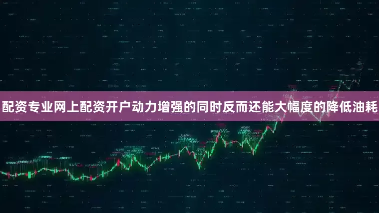 配资专业网上配资开户动力增强的同时反而还能大幅度的降低油耗