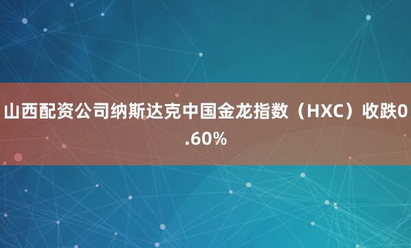 山西配资公司纳斯达克中国金龙指数（HXC）收跌0.60%