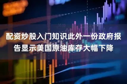 配资炒股入门知识此外一份政府报告显示美国原油库存大幅下降