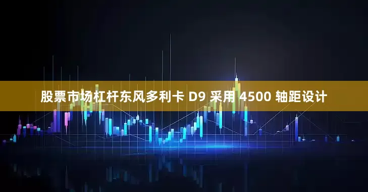 股票市场杠杆东风多利卡 D9 采用 4500 轴距设计