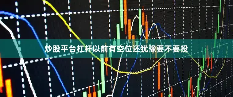 炒股平台杠杆以前有空位还犹豫要不要投