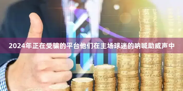 2024年正在受骗的平台他们在主场球迷的呐喊助威声中