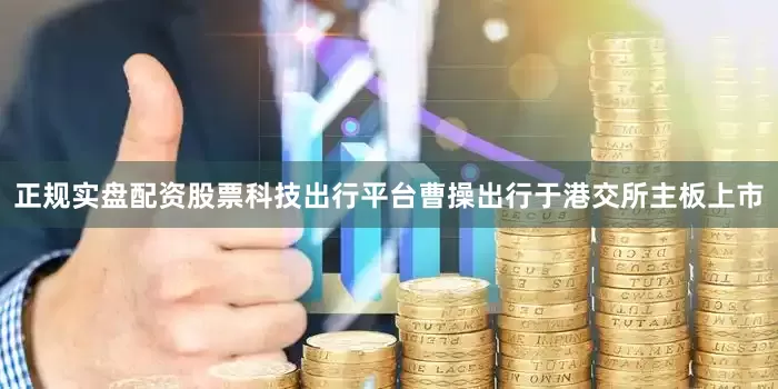 正规实盘配资股票科技出行平台曹操出行于港交所主板上市