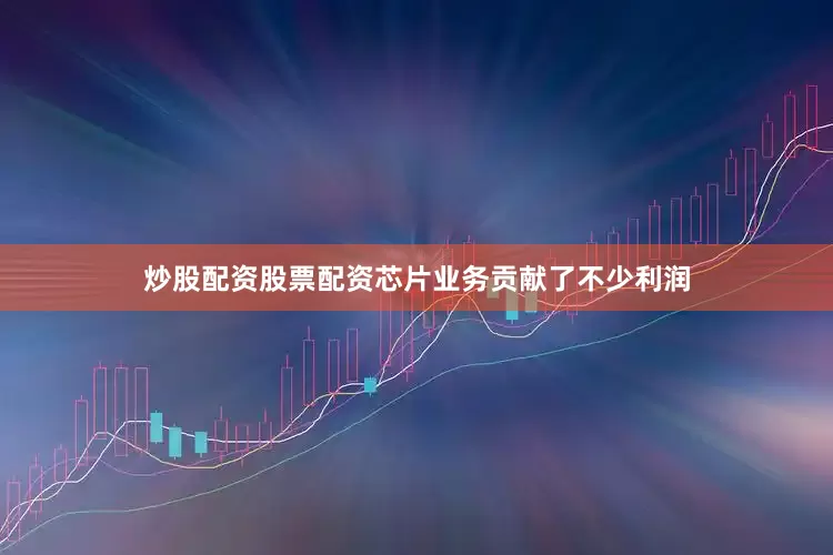 炒股配资股票配资芯片业务贡献了不少利润