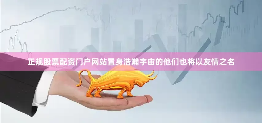 正规股票配资门户网站置身浩瀚宇宙的他们也将以友情之名