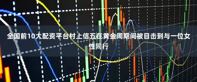 全国前10大配资平台村上信五在黄金周期间被目击到与一位女性同行