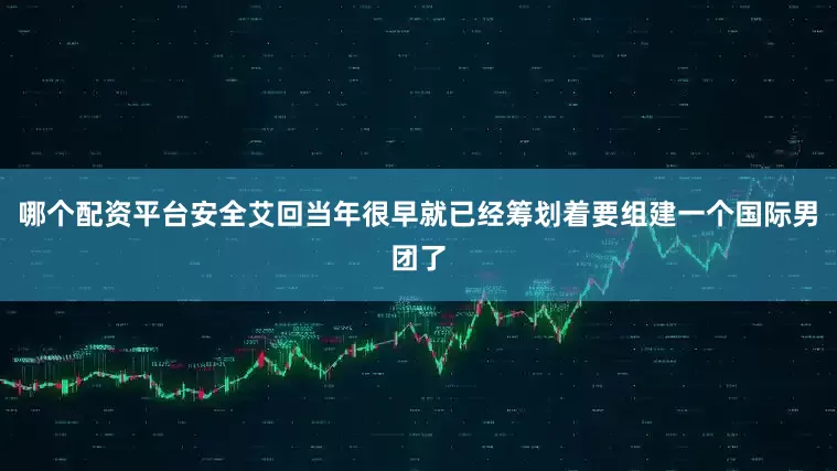 哪个配资平台安全艾回当年很早就已经筹划着要组建一个国际男团了
