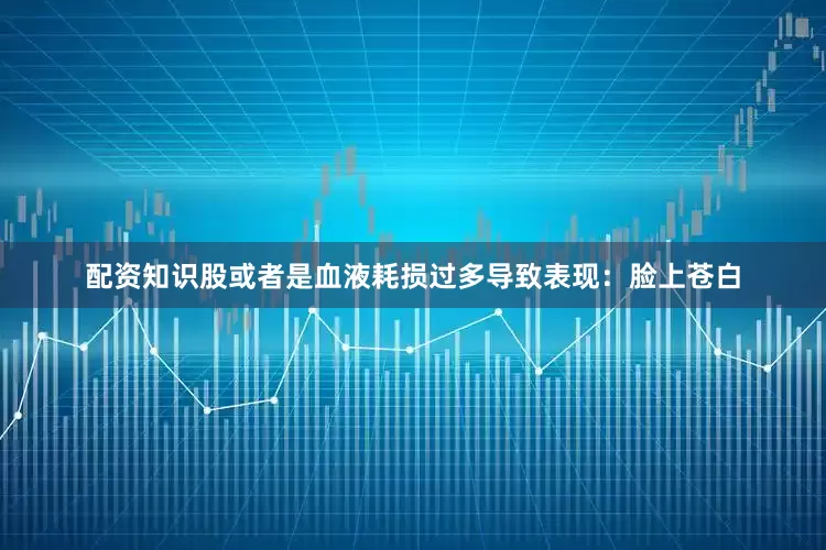 配资知识股或者是血液耗损过多导致表现：脸上苍白