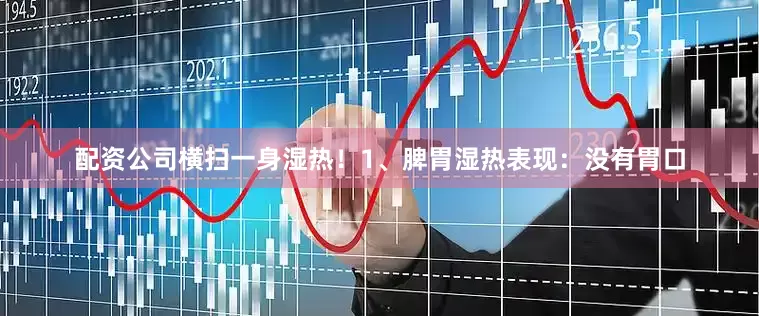 配资公司横扫一身湿热！1、脾胃湿热表现：没有胃口