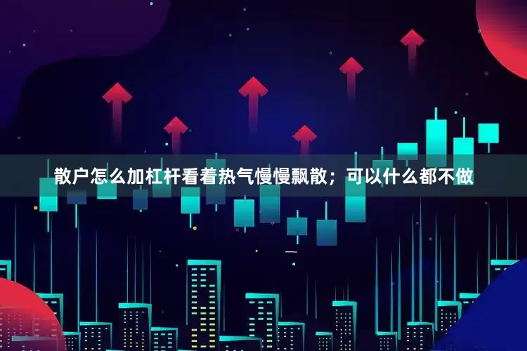 散户怎么加杠杆看着热气慢慢飘散；可以什么都不做