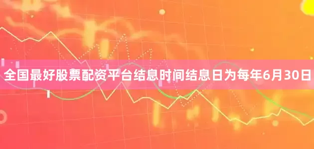 全国最好股票配资平台结息时间结息日为每年6月30日
