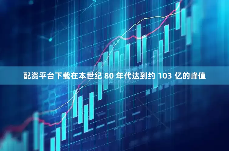 配资平台下载在本世纪 80 年代达到约 103 亿的峰值