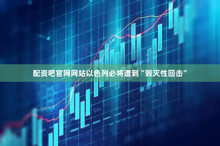 配资吧官网网站以色列必将遭到“毁灭性回击”