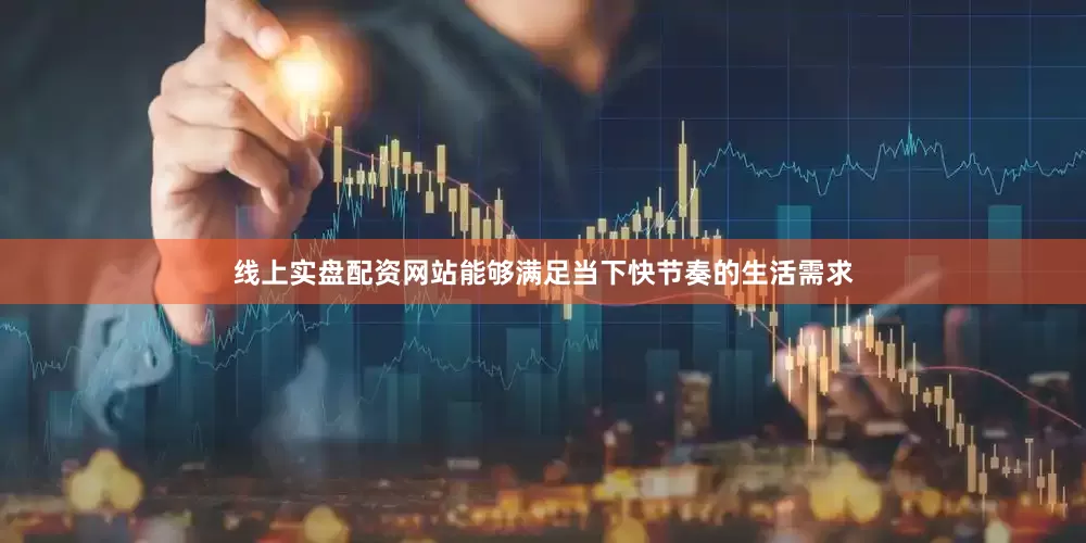 线上实盘配资网站能够满足当下快节奏的生活需求