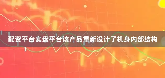 配资平台实盘平台该产品重新设计了机身内部结构