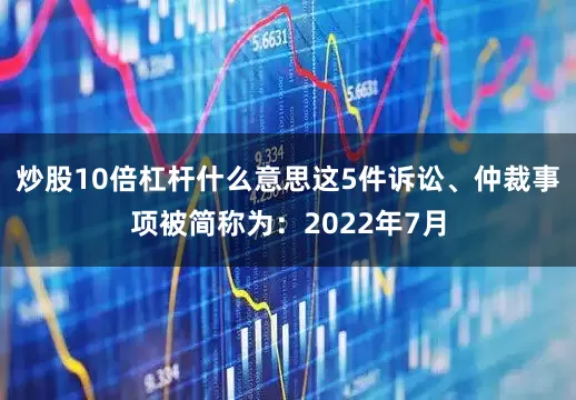 炒股10倍杠杆什么意思这5件诉讼、仲裁事项被简称为：2022年7月