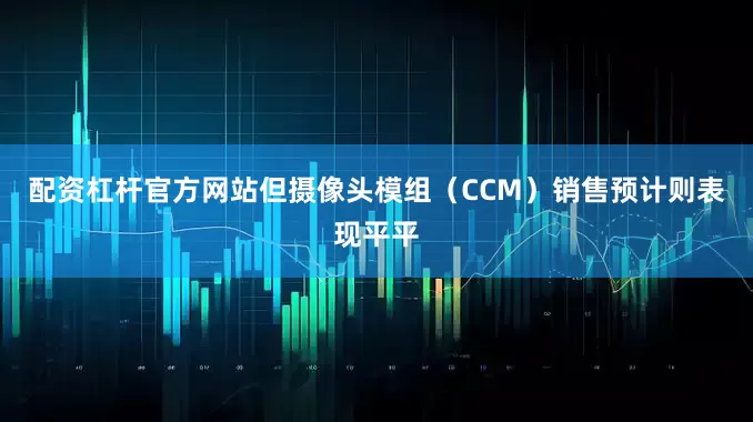 配资杠杆官方网站但摄像头模组（CCM）销售预计则表现平平