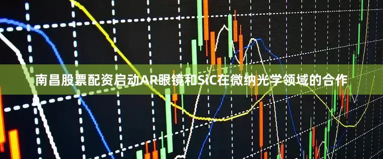 南昌股票配资启动AR眼镜和SiC在微纳光学领域的合作