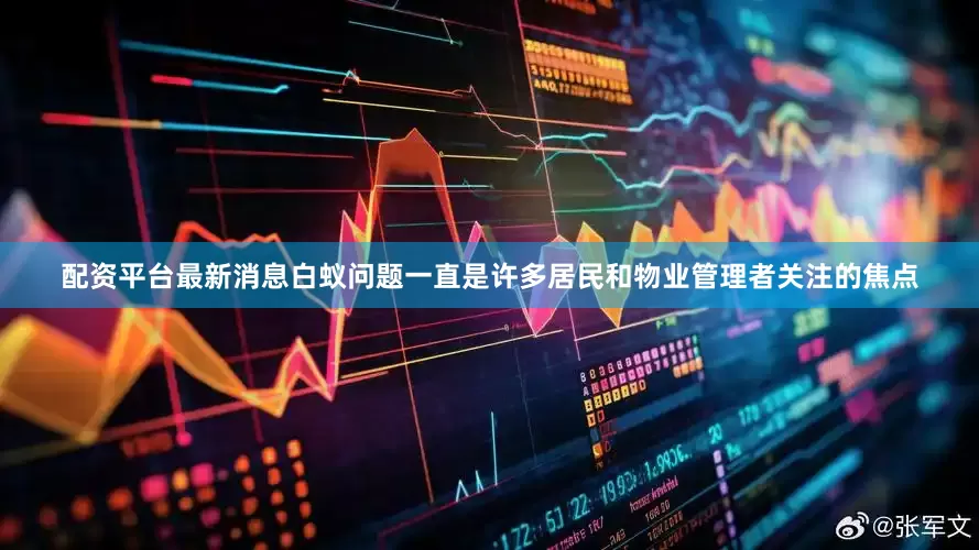 配资平台最新消息白蚁问题一直是许多居民和物业管理者关注的焦点