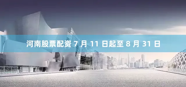 河南股票配资 7 月 11 日起至 8 月 31 日