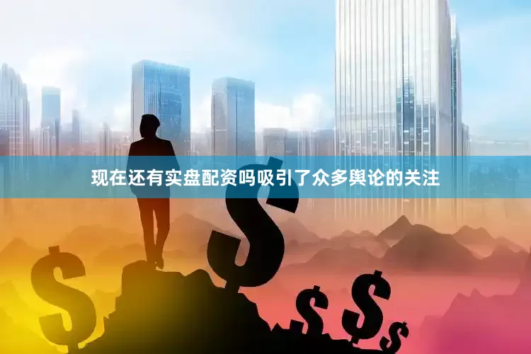 现在还有实盘配资吗吸引了众多舆论的关注