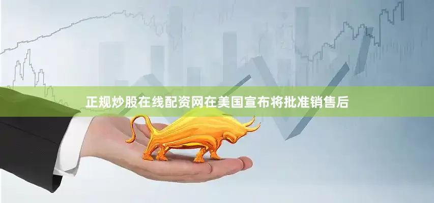 正规炒股在线配资网在美国宣布将批准销售后