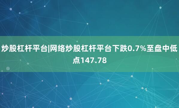 炒股杠杆平台|网络炒股杠杆平台下跌0.7%至盘中低点147.78
