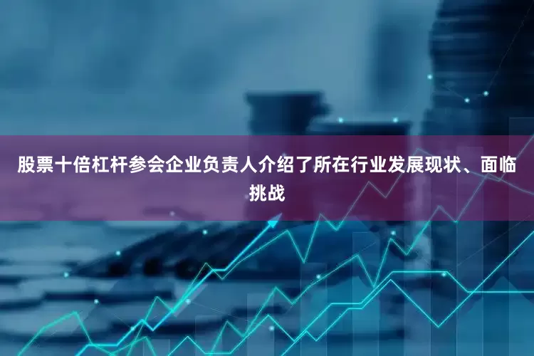 股票十倍杠杆参会企业负责人介绍了所在行业发展现状、面临挑战