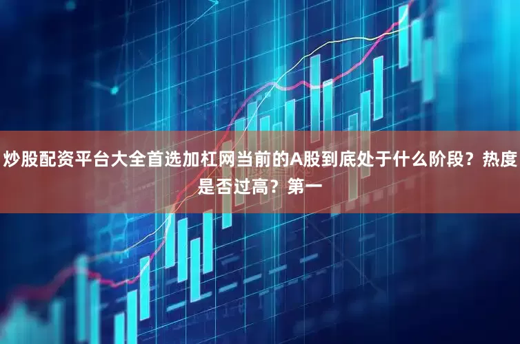 炒股配资平台大全首选加杠网当前的A股到底处于什么阶段？热度是否过高？　　第一