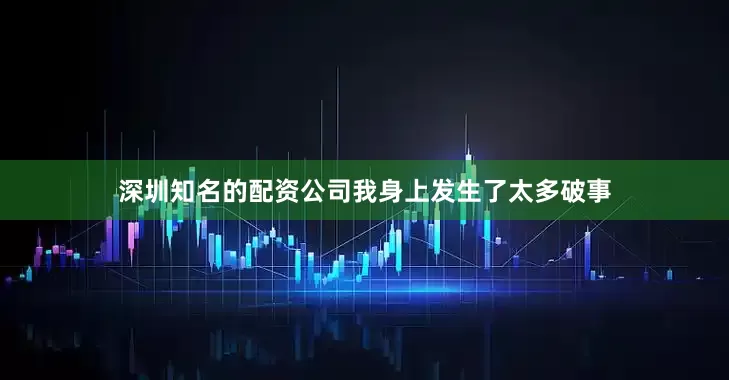 深圳知名的配资公司我身上发生了太多破事