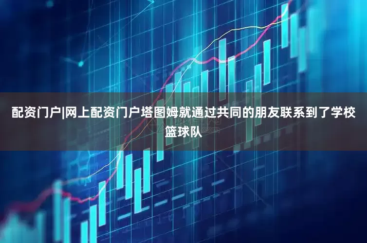 配资门户|网上配资门户塔图姆就通过共同的朋友联系到了学校篮球队
