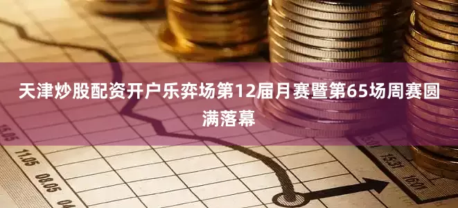 天津炒股配资开户乐弈场第12届月赛暨第65场周赛圆满落幕