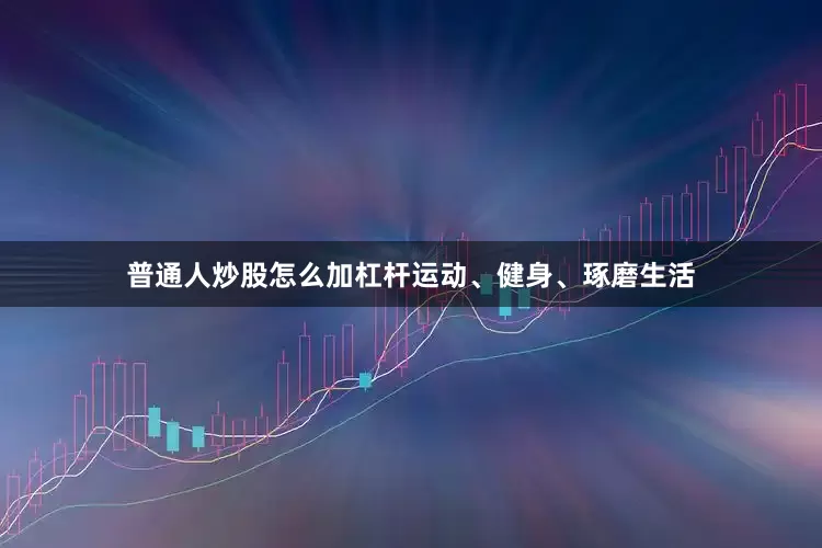 普通人炒股怎么加杠杆运动、健身、琢磨生活